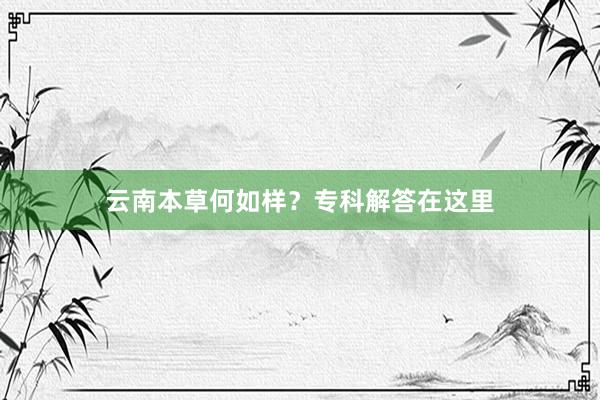 云南本草何如样？专科解答在这里