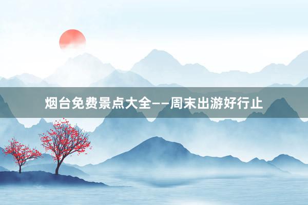烟台免费景点大全——周末出游好行止