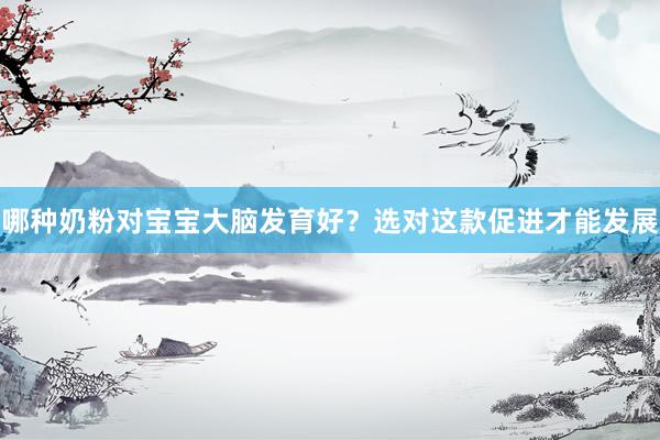 哪种奶粉对宝宝大脑发育好？选对这款促进才能发展